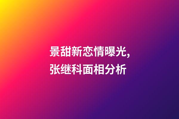 景甜新恋情曝光,张继科面相分析