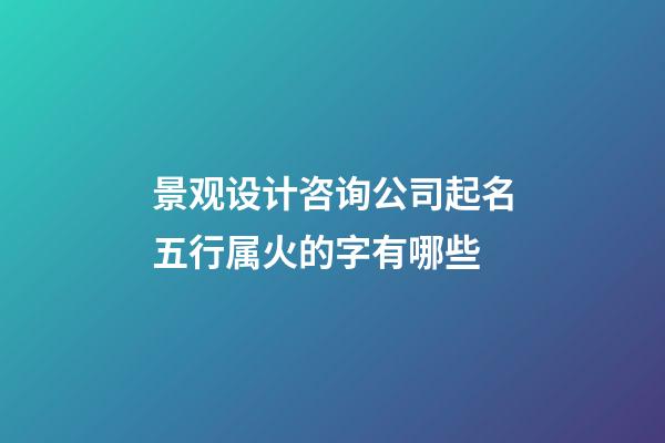 景观设计咨询公司起名五行属火的字有哪些-第1张-公司起名-玄机派