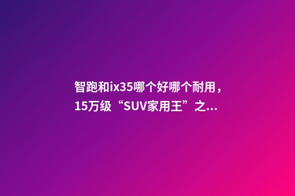 智跑和ix35哪个好哪个耐用，15万级“SUV家用王”之争起亚智跑-第1张-观点-玄机派