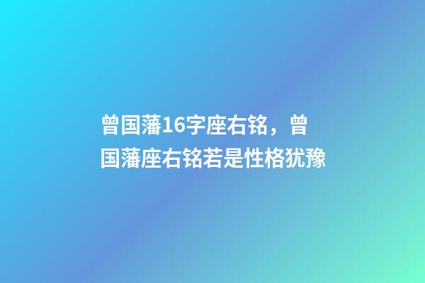 曾国藩16字座右铭，曾国藩座右铭若是性格犹豫-第1张-观点-玄机派