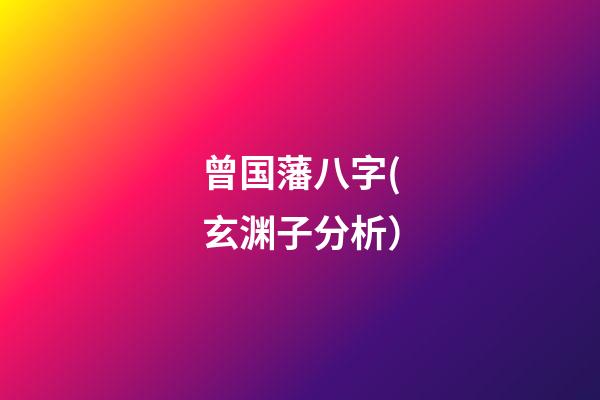 曾国藩八字(玄渊子分析）