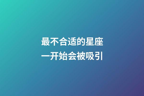 最不合适的星座一开始会被吸引-第1张-星座运势-玄机派