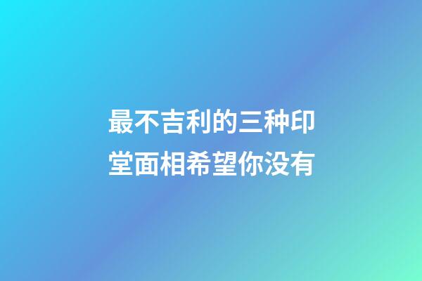 最不吉利的三种印堂面相希望你没有