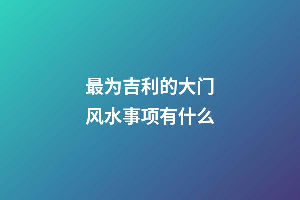 最为吉利的大门风水事项有什么