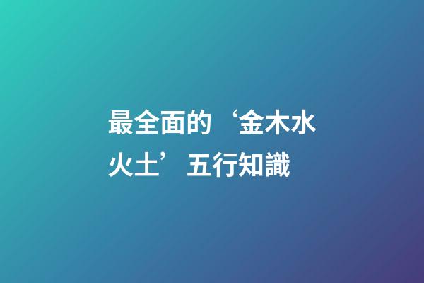 最全面的‘金木水火土’五行知識