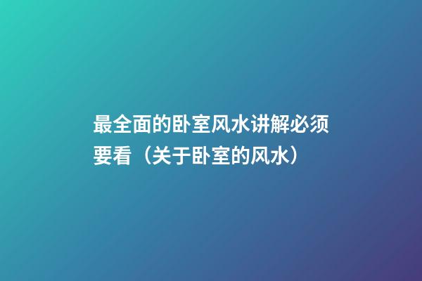 最全面的卧室风水讲解必须要看（关于卧室的风水）