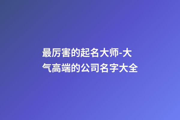 最厉害的起名大师-大气高端的公司名字大全-第1张-公司起名-玄机派