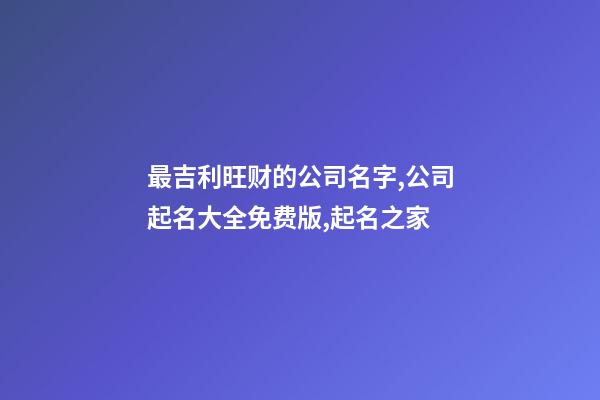 最吉利旺财的公司名字,公司起名大全免费版,起名之家