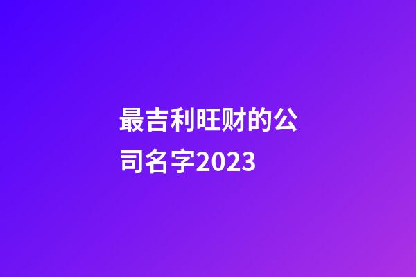 最吉利旺财的公司名字2023-第1张-公司起名-玄机派