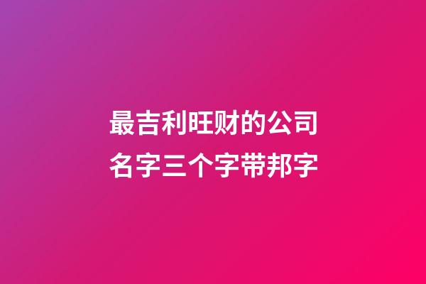 最吉利旺财的公司名字三个字带邦字-第1张-公司起名-玄机派