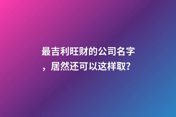 最吉利旺财的公司名字，居然还可以这样取？-第1张-公司起名-玄机派