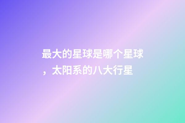 最大的星球是哪个星球，太阳系的八大行星-第1张-观点-玄机派