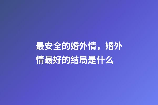 最安全的婚外情，婚外情最好的结局是什么-第1张-观点-玄机派