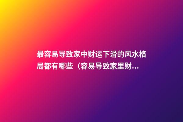 最容易导致家中财运下滑的风水格局都有哪些（容易导致家里财运不济的风水）