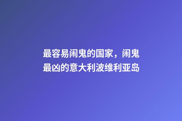 最容易闹鬼的国家，闹鬼最凶的意大利波维利亚岛-第1张-观点-玄机派