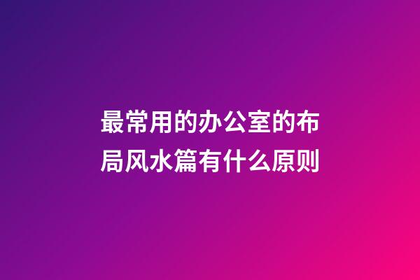 最常用的办公室的布局风水篇有什么原则