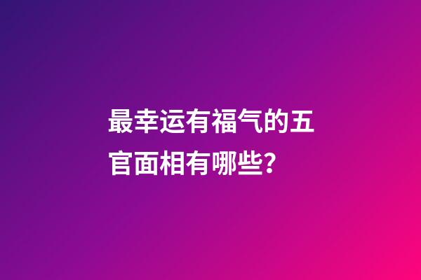 最幸运有福气的五官面相有哪些？