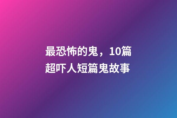 最恐怖的鬼，10篇超吓人短篇鬼故事-第1张-观点-玄机派