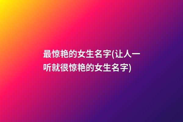 最惊艳的女生名字(让人一听就很惊艳的女生名字)