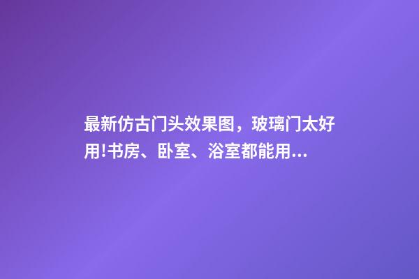 最新仿古门头效果图，玻璃门太好用!书房、卧室、浴室都能用!还能让家大2两倍!-第1张-观点-玄机派