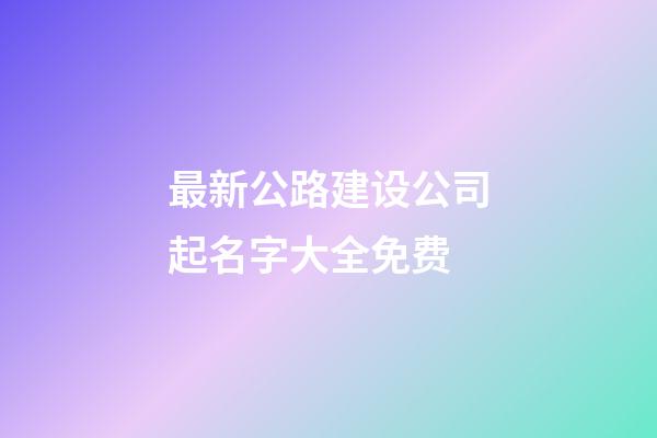 最新公路建设公司起名字大全免费-第1张-公司起名-玄机派