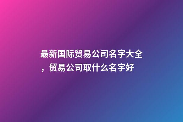 最新国际贸易公司名字大全，贸易公司取什么名字好