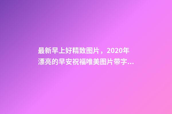 最新早上好精致图片，2020年漂亮的早安祝福唯美图片带字温馨-第1张-观点-玄机派