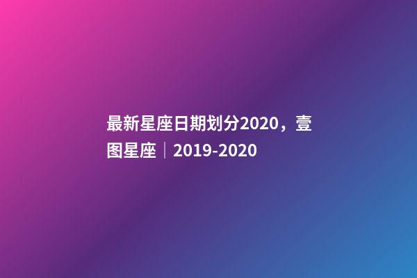 最新星座日期划分2020，壹图星座│2019-2020