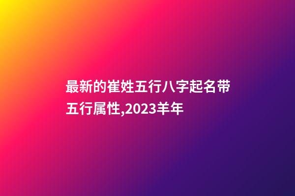 最新的崔姓五行八字起名带五行属性,2023羊年