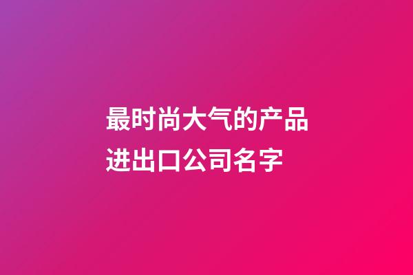 最时尚大气的产品进出口公司名字-第1张-公司起名-玄机派