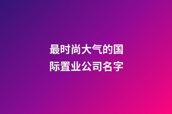 最时尚大气的国际置业公司名字-第1张-公司起名-玄机派