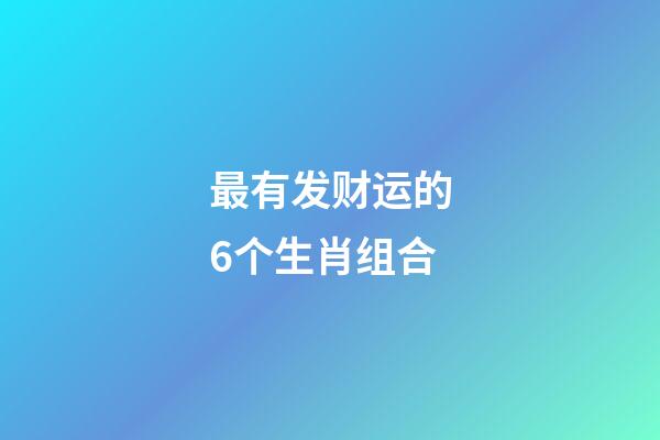 最有发财运的6个生肖组合