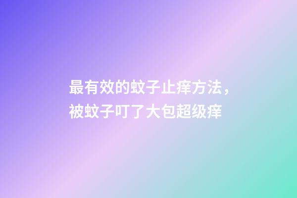 最有效的蚊子止痒方法，被蚊子叮了大包超级痒-第1张-观点-玄机派