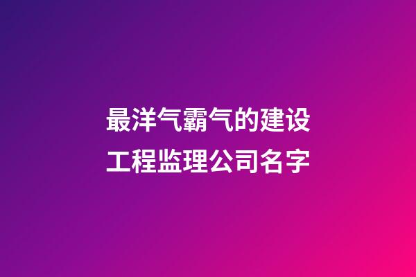 最洋气霸气的建设工程监理公司名字-第1张-公司起名-玄机派