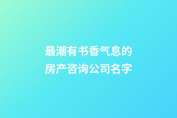 最潮有书香气息的房产咨询公司名字-第1张-公司起名-玄机派