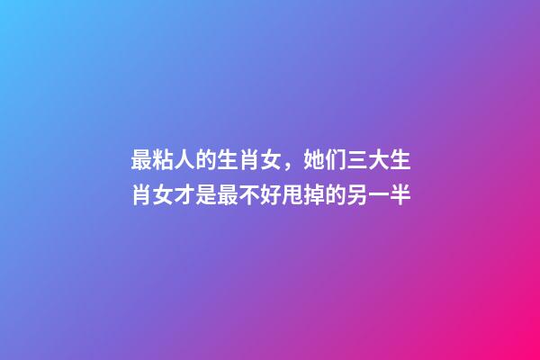 最粘人的生肖女，她们三大生肖女才是最不好甩掉的另一半-第1张-观点-玄机派