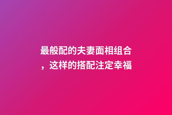 最般配的夫妻面相组合，这样的搭配注定幸福