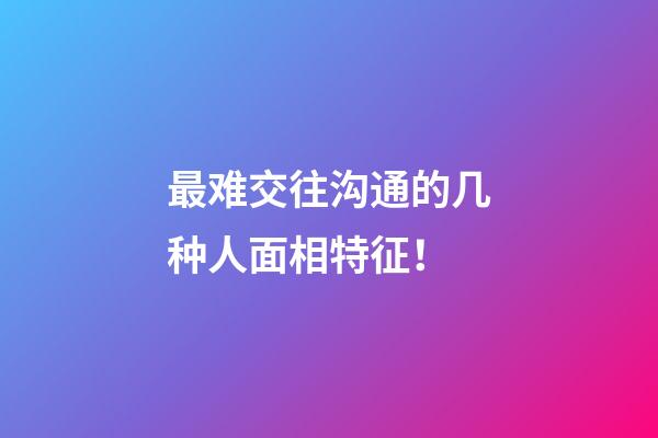 最难交往沟通的几种人面相特征！