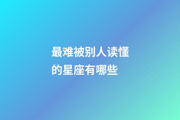 最难被别人读懂的星座有哪些-第1张-星座运势-玄机派