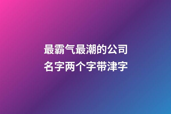 最霸气最潮的公司名字两个字带津字-第1张-公司起名-玄机派