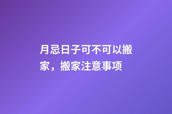 月忌日子可不可以搬家，搬家注意事项