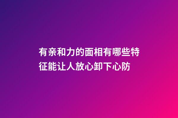 有亲和力的面相有哪些特征?能让人放心卸下心防