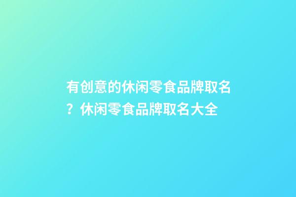 有创意的休闲零食品牌取名？休闲零食品牌取名大全