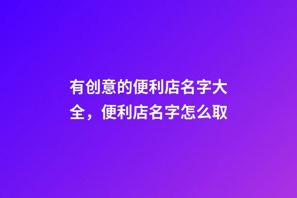 有创意的便利店名字大全，便利店名字怎么取-第1张-店铺起名-玄机派