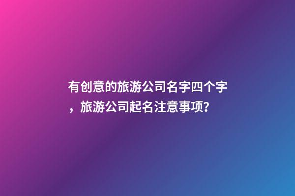 有创意的旅游公司名字四个字，旅游公司起名注意事项？-第1张-公司起名-玄机派