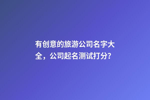 有创意的旅游公司名字大全，公司起名测试打分？-第1张-公司起名-玄机派