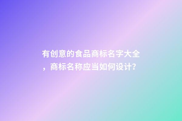 有创意的食品商标名字大全，商标名称应当如何设计？