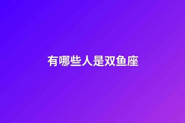 有哪些人是双鱼座-第1张-星座运势-玄机派