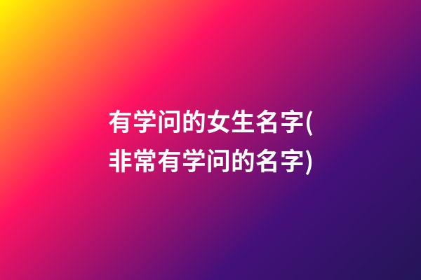 有学问的女生名字(非常有学问的名字)