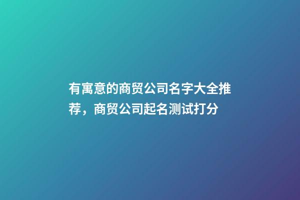 有寓意的商贸公司名字大全推荐，商贸公司起名测试打分